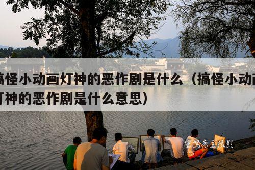 搞怪小动画灯神的恶作剧是什么（搞怪小动画灯神的恶作剧是什么意思）