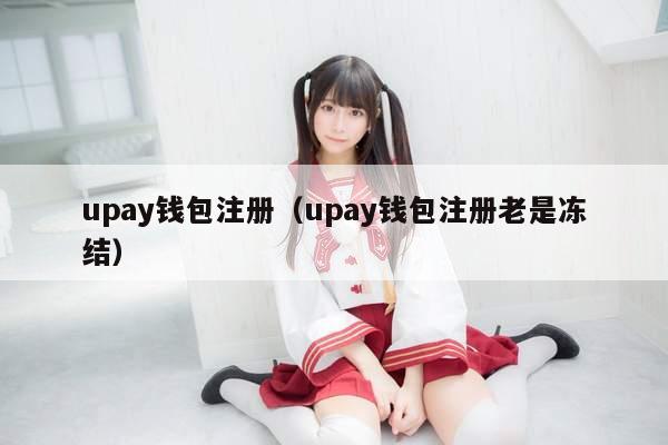 upay钱包注册（upay钱包注册老是冻结）