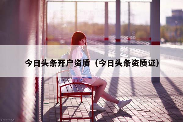 今日头条开户资质（今日头条资质证）