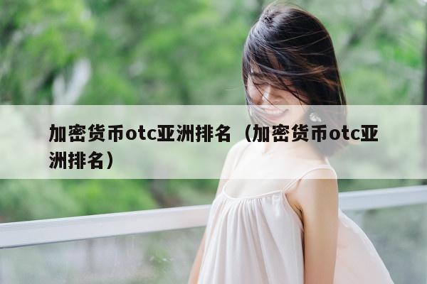 加密货币otc亚洲排名（加密货币otc亚洲排名）