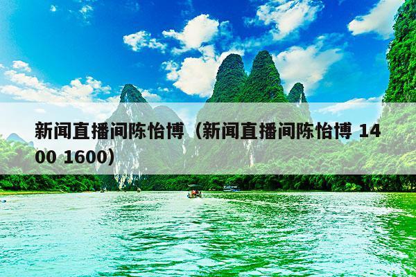 新闻直播间陈怡博（新闻直播间陈怡博 1400 1600）