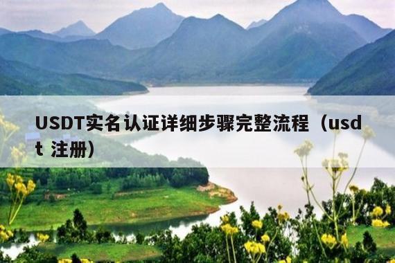 USDT实名认证详细步骤完整流程（usdt 注册）