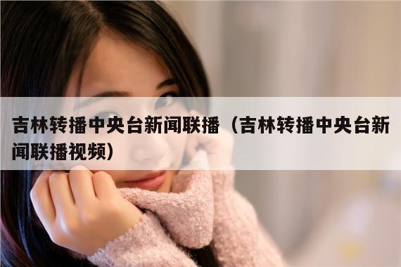 吉林转播中央台新闻联播（吉林转播中央台新闻联播视频）