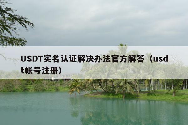 USDT实名认证解决办法官方解答（usdt帐号注册）
