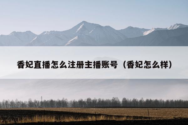 香妃直播怎么注册主播账号（香妃怎么样）