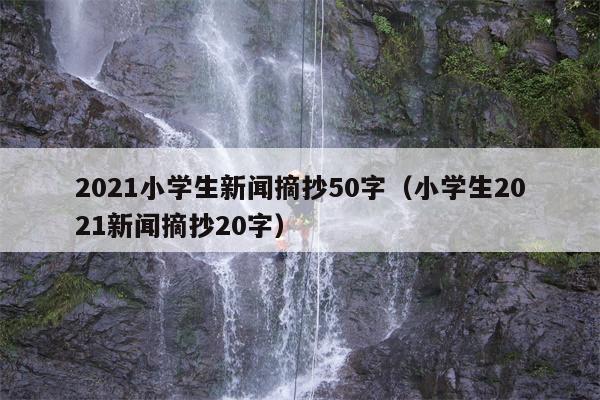 2021小学生新闻摘抄50字（小学生2021新闻摘抄20字）