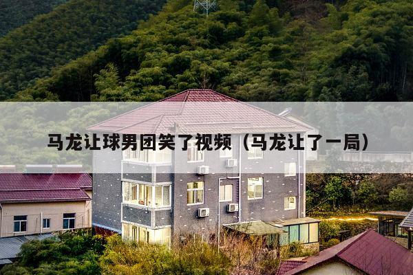 马龙让球男团笑了视频（马龙让了一局）
