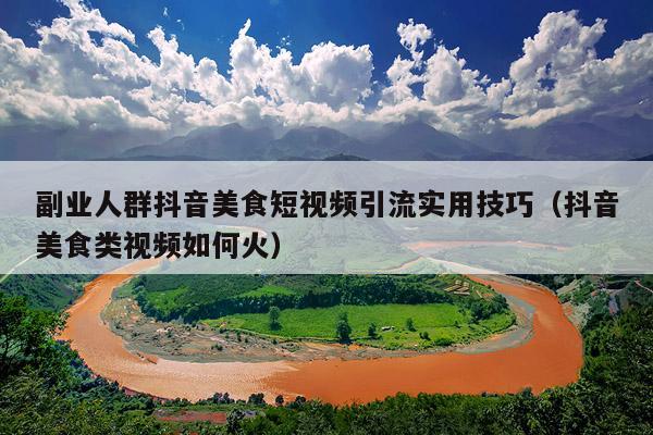 副业人群抖音美食短视频引流实用技巧（抖音美食类视频如何火）