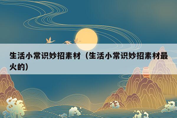 生活小常识妙招素材（生活小常识妙招素材最火的）