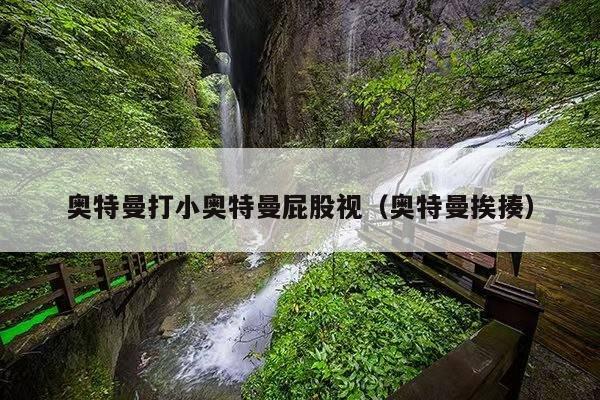 奥特曼打小奥特曼屁股视（奥特曼挨揍）