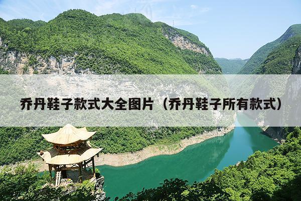 乔丹鞋子款式大全图片（乔丹鞋子所有款式）