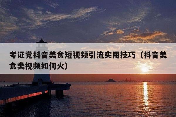 考证党抖音美食短视频引流实用技巧（抖音美食类视频如何火）