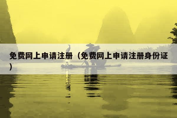 免费网上申请注册（免费网上申请注册身份证）