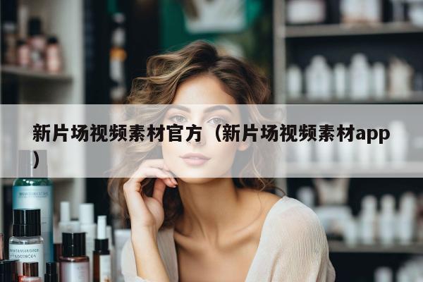 新片场视频素材官方（新片场视频素材app）