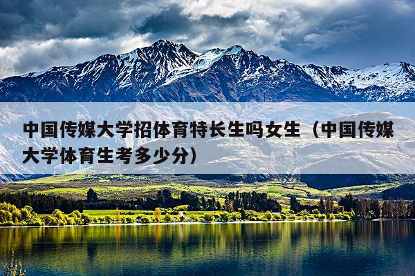 中国传媒大学招体育特长生吗女生（中国传媒大学体育生考多少分）