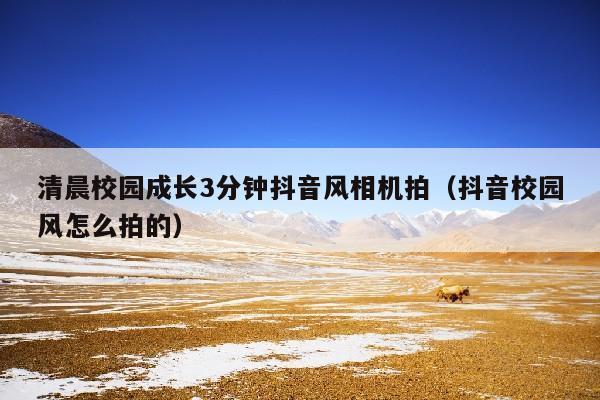 清晨校园成长3分钟抖音风相机拍（抖音校园风怎么拍的）