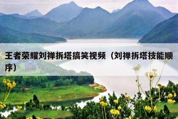 王者荣耀刘禅拆塔搞笑视频（刘禅拆塔技能顺序）