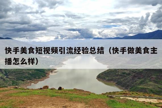 快手美食短视频引流经验总结（快手做美食主播怎么样）