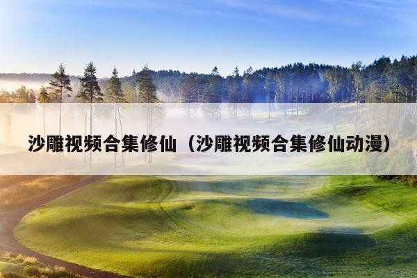 沙雕视频合集修仙（沙雕视频合集修仙动漫）