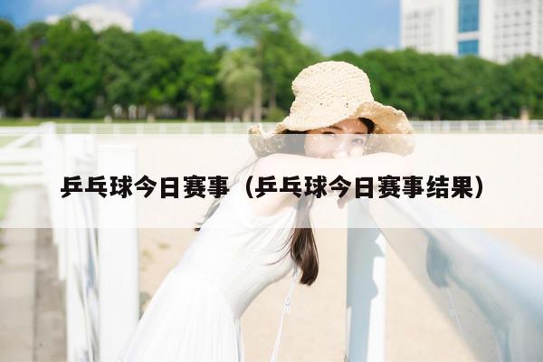 乒乓球今日赛事（乒乓球今日赛事结果）
