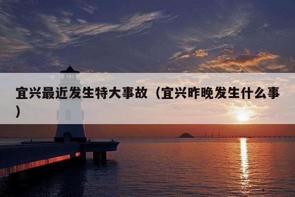 宜兴最近发生特大事故（宜兴昨晚发生什么事）