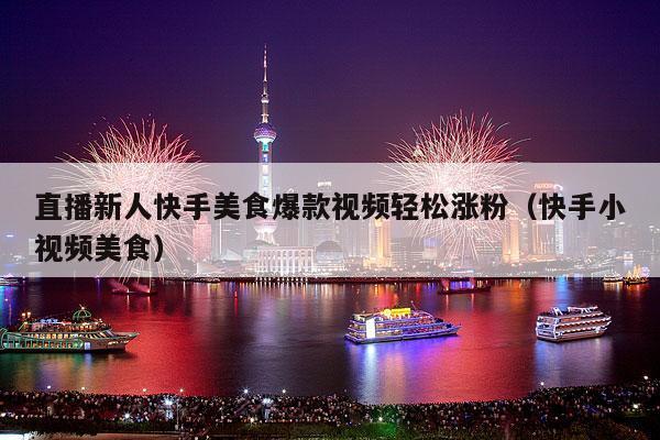直播新人快手美食爆款视频轻松涨粉（快手小视频美食）
