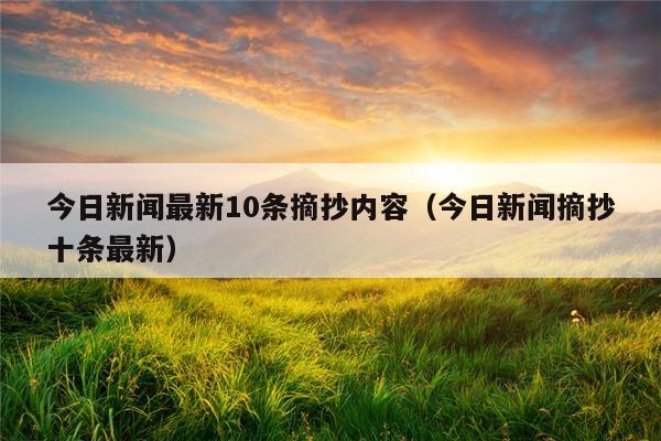 今日新闻最新10条摘抄内容（今日新闻摘抄十条最新）