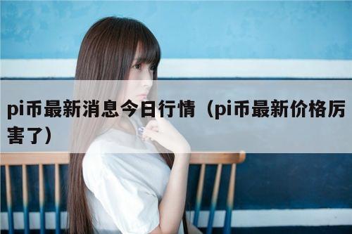 pi币最新消息今日行情（pi币最新价格厉害了）