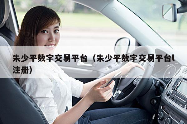 朱少平数字交易平台（朱少平数字交易平台l注册）