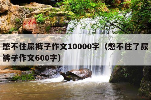 憋不住尿裤子作文10000字（憋不住了尿裤子作文600字）