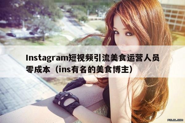 Instagram短视频引流美食运营人员零成本(ins有名的美食博主)