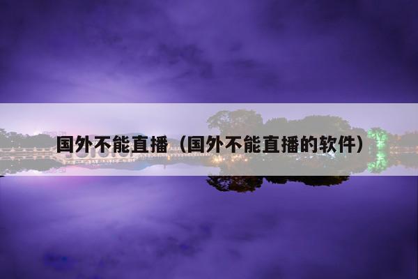 国外不能直播(国外不能直播的软件)