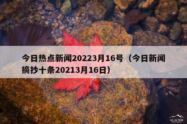 今日热点新闻20223月16号(今日新闻摘抄十条20213月16日)