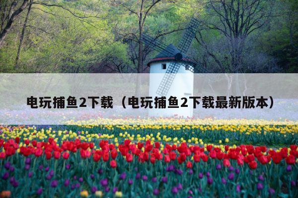 电玩捕鱼2下载(电玩捕鱼2下载最新版本)